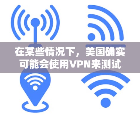 在某些情况下，美国确实可能会使用VPN来测试和监控其他国家的网络。这种做法主要是出于安全考虑。以下是具体情况