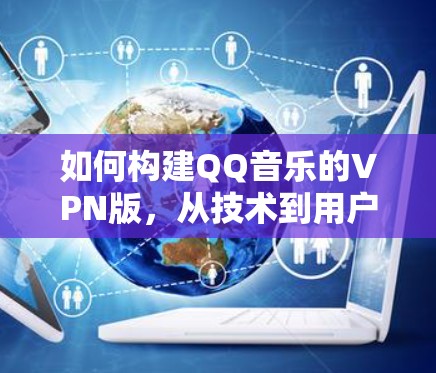 如何构建QQ音乐的VPN版,从技术到用户体验的双层优化 如何构建QQ音乐的VPN版,从技术到用户体验的双层优化