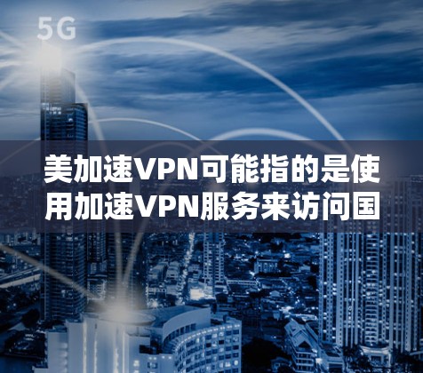 美加速VPN可能指的是使用加速VPN服务来访问国外网站。然而，访问未经验证的国外网站是不安全的，尤其是涉及到加密内容的网站。以下是一些注意事项和建议