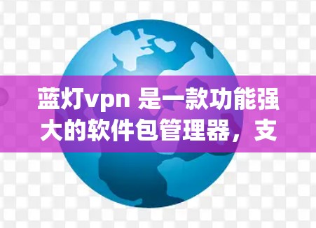 蓝灯vpn 是一款功能强大的软件包管理器，支持在 Android 操作系统上运行。以下是关于蓝灯vpn在 Android 上的详细信息