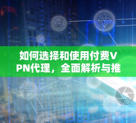 如何选择和使用付费VPN代理，全面解析与推荐
