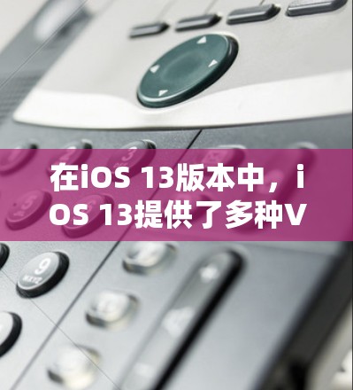 在iOS 13版本中，iOS 13提供了多种VPN应用，其中包括Vest和Vest+这些应用均集成在iOS 13中。以下是具体步骤和注意事项