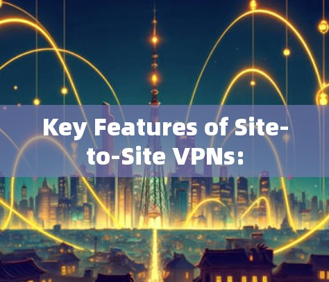 Key Features of Site-to-Site VPNs: