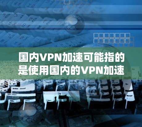 国内VPN加速可能指的是使用国内的VPN加速软件来提升VPN的连接速度和稳定性。以下是一些常见的国内VPN加速软件及其特点