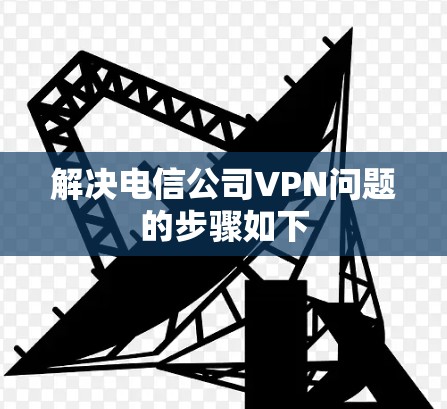 解决电信公司VPN问题的步骤如下