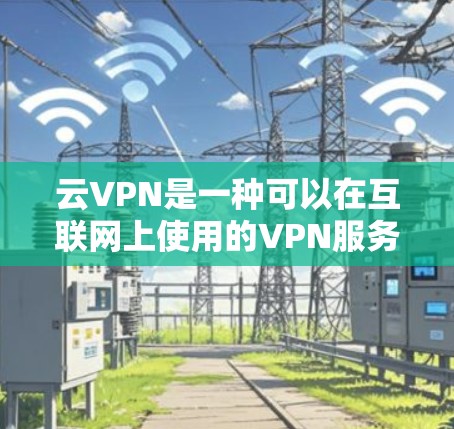 云VPN是一种可以在互联网上使用的VPN服务，允许用户访问远程服务器，无需依赖本地服务器。以下是其详细介绍
